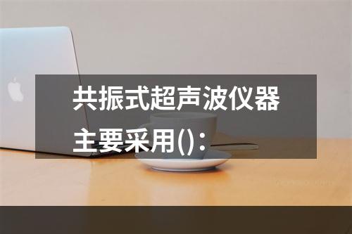 共振式超声波仪器主要采用()：