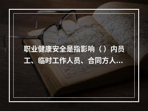 职业健康安全是指影响（ ）内员工、临时工作人员、合同方人员、