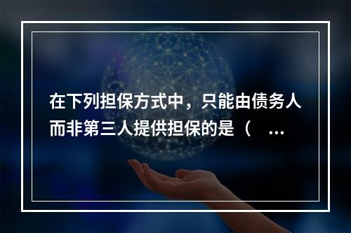 在下列担保方式中，只能由债务人而非第三人提供担保的是（　）。