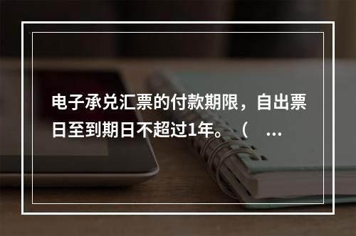 电子承兑汇票的付款期限，自出票日至到期日不超过1年。（　　）