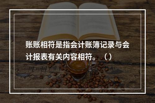 账账相符是指会计账簿记录与会计报表有关内容相符。（ ）