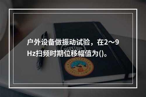 户外设备做振动试验，在2～9Hz扫频时期位移幅值为()。