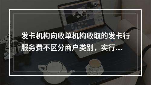 发卡机构向收单机构收取的发卡行服务费不区分商户类别，实行政府