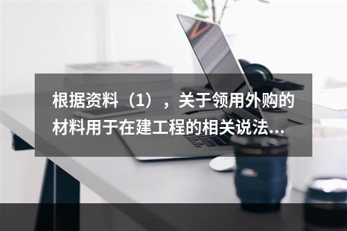 根据资料（1），关于领用外购的材料用于在建工程的相关说法中，