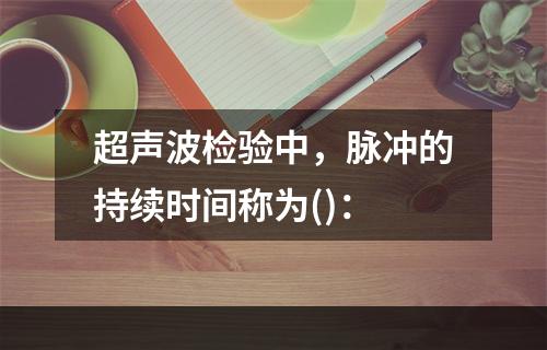 超声波检验中，脉冲的持续时间称为()：