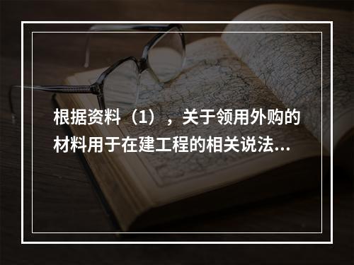 根据资料（1），关于领用外购的材料用于在建工程的相关说法中，