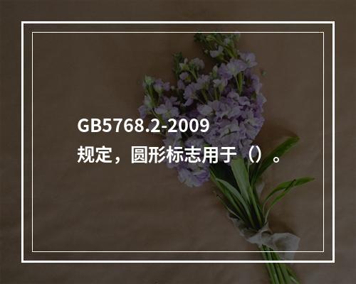 GB5768.2-2009规定，圆形标志用于（）。