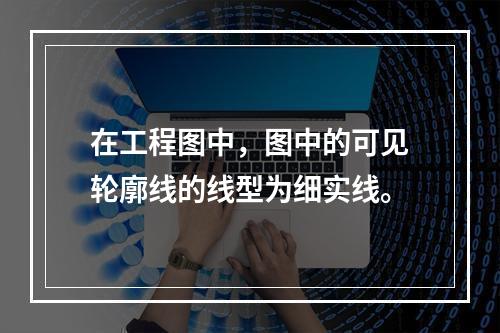 在工程图中，图中的可见轮廓线的线型为细实线。