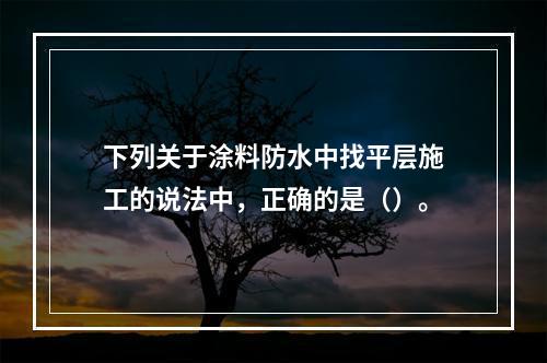 下列关于涂料防水中找平层施工的说法中，正确的是（）。