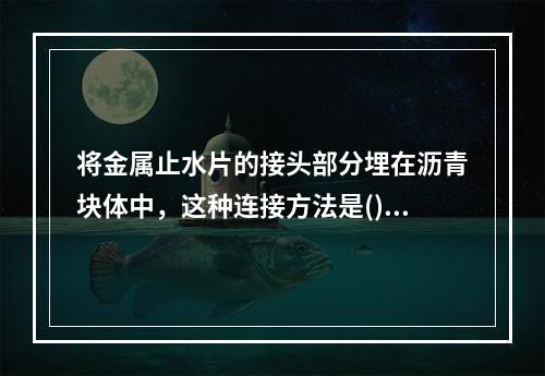 将金属止水片的接头部分埋在沥青块体中，这种连接方法是()。