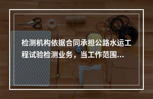 检测机构依据合同承担公路水运工程试验检测业务，当工作范围较大