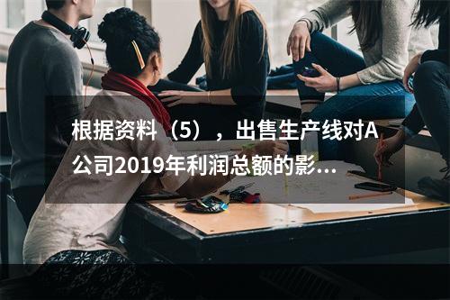 根据资料（5），出售生产线对A公司2019年利润总额的影响金