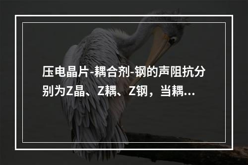 压电晶片-耦合剂-钢的声阻抗分别为Z晶、Z耦、Z钢，当耦合剂