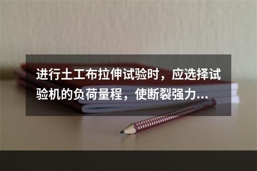 进行土工布拉伸试验时，应选择试验机的负荷量程，使断裂强力在满