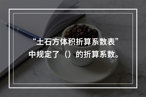 “土石方体积折算系数表”中规定了（）的折算系数。