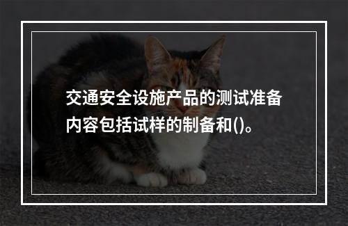 交通安全设施产品的测试准备内容包括试样的制备和()。