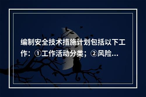 编制安全技术措施计划包括以下工作：①工作活动分类；②风险评价