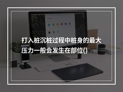 打入桩沉桩过程中桩身的最大压力一般会发生在部位()