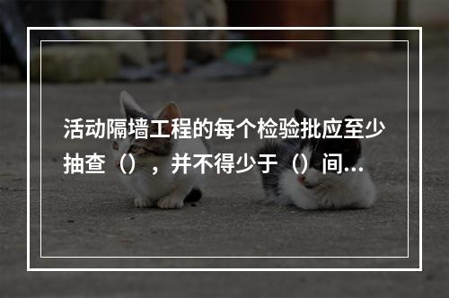 活动隔墙工程的每个检验批应至少抽查（），并不得少于（）间：不