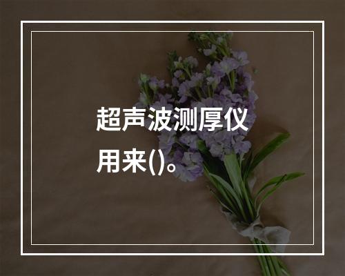 超声波测厚仪用来()。