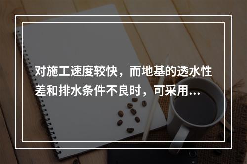 对施工速度较快，而地基的透水性差和排水条件不良时，可采用三轴