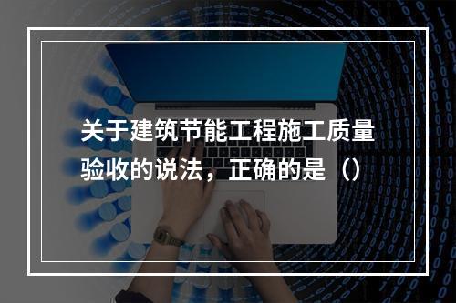 关于建筑节能工程施工质量验收的说法，正确的是（）