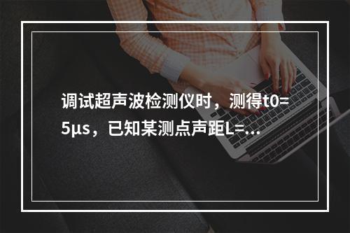 调试超声波检测仪时，测得t0=5μs，已知某测点声距L=40