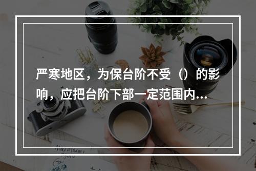 严寒地区，为保台阶不受（）的影响，应把台阶下部一定范围内的原