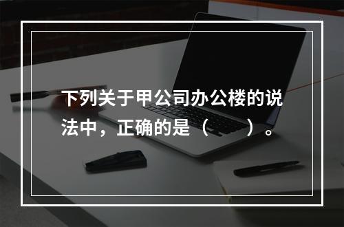 下列关于甲公司办公楼的说法中，正确的是（　　）。