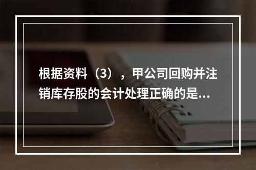 根据资料（3），甲公司回购并注销库存股的会计处理正确的是（　