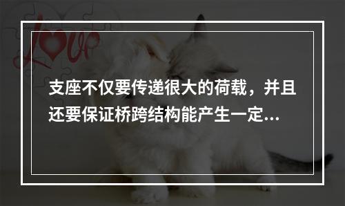 支座不仅要传递很大的荷载，并且还要保证桥跨结构能产生一定的变