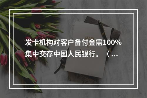 发卡机构对客户备付金需100%集中交存中国人民银行。（ ）