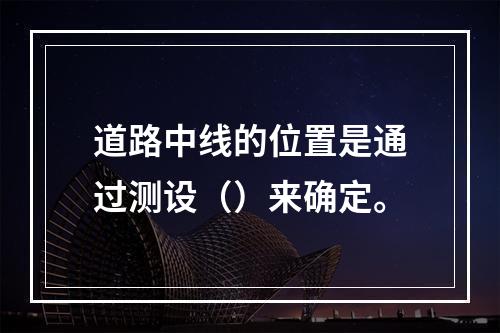 道路中线的位置是通过测设（）来确定。