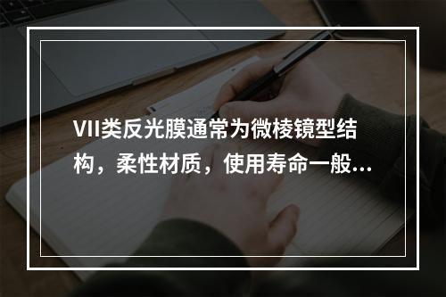 VII类反光膜通常为微棱镜型结构，柔性材质，使用寿命一般为(