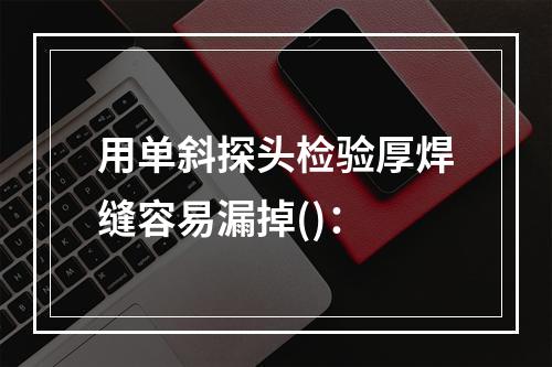 用单斜探头检验厚焊缝容易漏掉()：