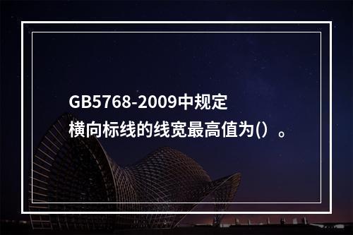 GB5768-2009中规定横向标线的线宽最高值为(）。