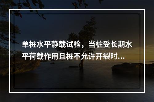 单桩水平静载试验，当桩受长期水平荷载作用且桩不允许开裂时，取