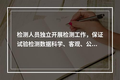 检测人员独立开展检测工作，保证试验检测数据科学、客观、公正，