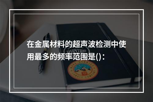 在金属材料的超声波检测中使用最多的频率范围是()：