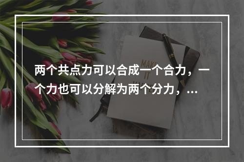 两个共点力可以合成一个合力，一个力也可以分解为两个分力，结果