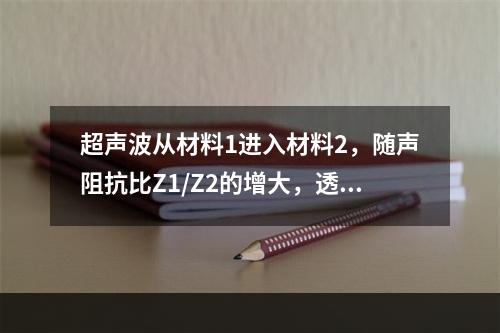 超声波从材料1进入材料2，随声阻抗比Z1/Z2的增大，透过声