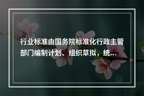 行业标准由国务院标准化行政主管部门编制计划、组织草拟，统一审