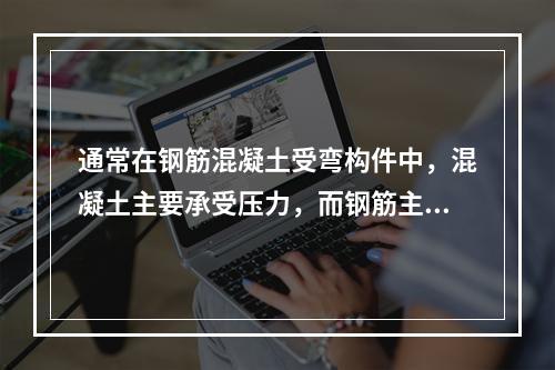 通常在钢筋混凝土受弯构件中，混凝土主要承受压力，而钢筋主要承