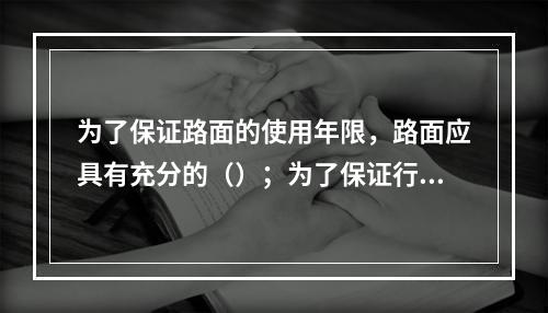 为了保证路面的使用年限，路面应具有充分的（）；为了保证行车舒