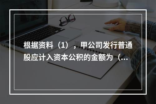 根据资料（1），甲公司发行普通股应计入资本公积的金额为（　）