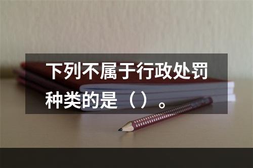 下列不属于行政处罚种类的是（ ）。