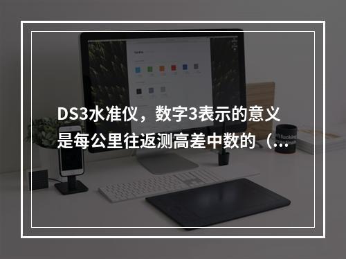 DS3水准仪，数字3表示的意义是每公里往返测高差中数的（）误