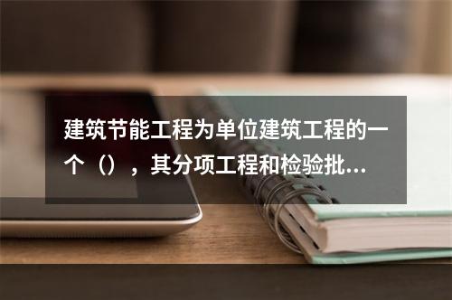 建筑节能工程为单位建筑工程的一个（），其分项工程和检验批的划