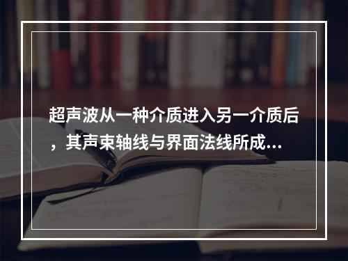 超声波从一种介质进入另一介质后，其声束轴线与界面法线所成的夹