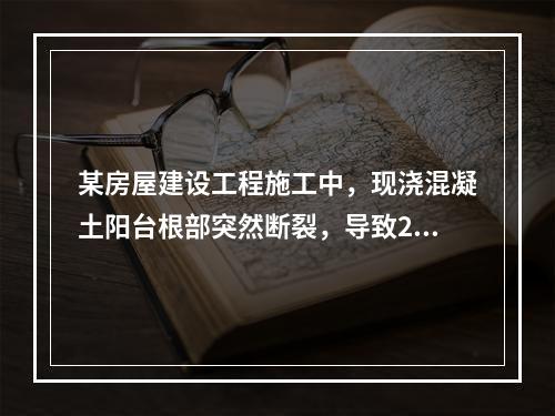 某房屋建设工程施工中，现浇混凝土阳台根部突然断裂，导致2人